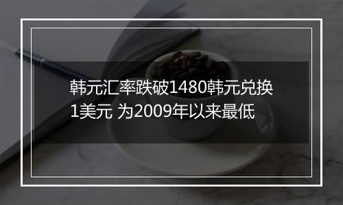 韩元汇率跌破1480韩元兑换1美元 为2009年以来最低