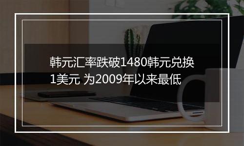 韩元汇率跌破1480韩元兑换1美元 为2009年以来最低