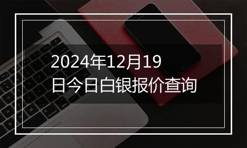 2024年12月19日今日白银报价查询