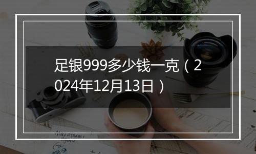 足银999多少钱一克(2024年12月13日)