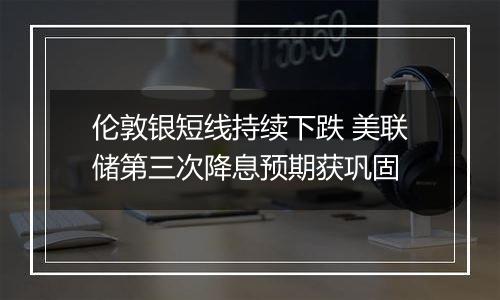 伦敦银短线持续下跌 美联储第三次降息预期获巩固