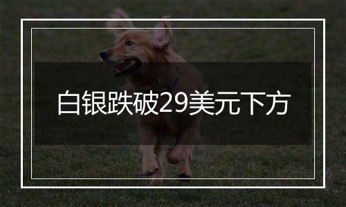 白银跌破29美元下方