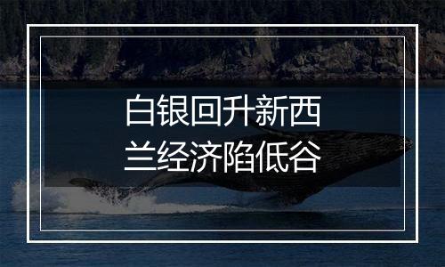 白银回升新西兰经济陷低谷