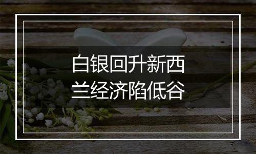 白银回升新西兰经济陷低谷