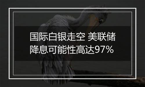 国际白银走空 美联储降息可能性高达97%