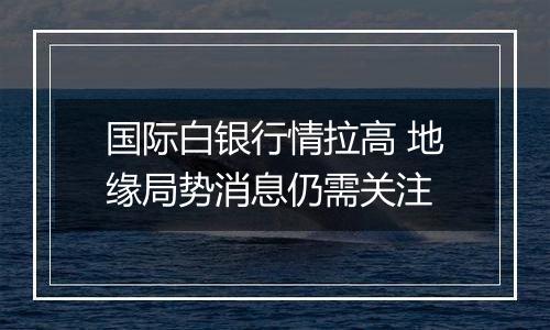 国际白银行情拉高 地缘局势消息仍需关注