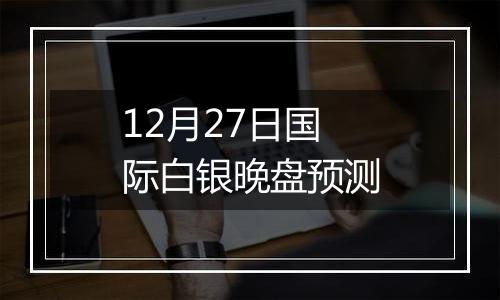 12月27日国际白银晚盘预测