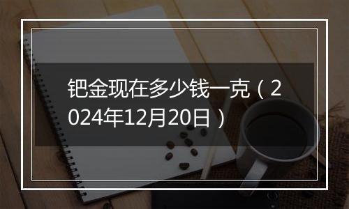 钯金现在多少钱一克(2024年12月20日)