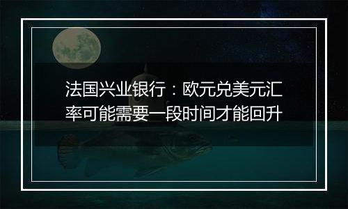 法国兴业银行:欧元兑美元汇率可能需要一段时间才能回升