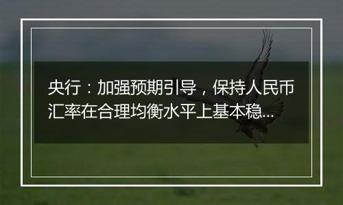 央行:加强预期引导,保持人民币汇率在合理均衡水平上基本稳定