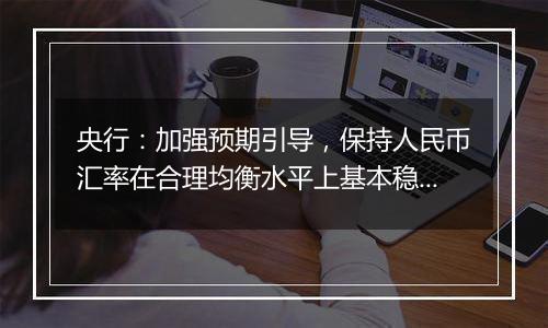 央行:加强预期引导,保持人民币汇率在合理均衡水平上基本稳定