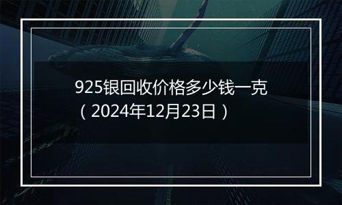925银回收价格多少钱一克（2024年12月23日）