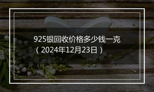 925银回收价格多少钱一克（2024年12月23日）