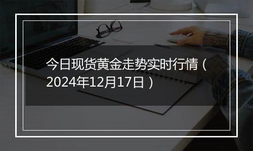 今日现货黄金走势实时行情(2024年12月17日)