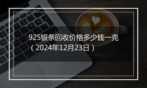925银条回收价格多少钱一克(2024年12月23日)