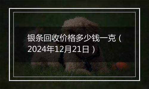 银条回收价格多少钱一克(2024年12月21日)