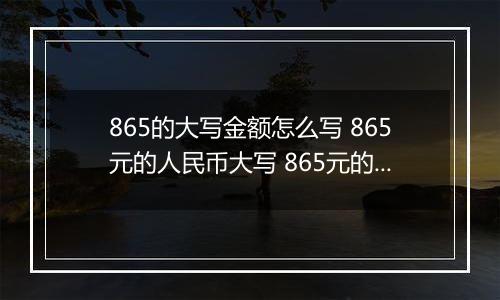 865的大写金额怎么写 865元的人民币大写 865元的数字大写