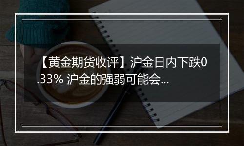 【黄金期货收评】沪金日内下跌0.33% 沪金的强弱可能会出现转换