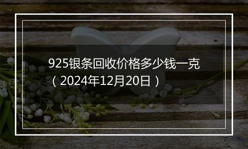 925银条回收价格多少钱一克(2024年12月20日)