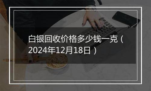白银回收价格多少钱一克(2024年12月18日)