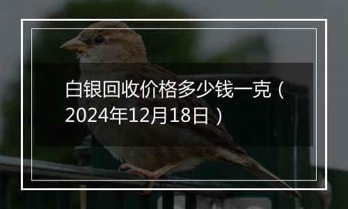 白银回收价格多少钱一克(2024年12月18日)