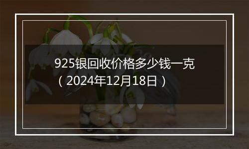 925银回收价格多少钱一克（2024年12月18日）