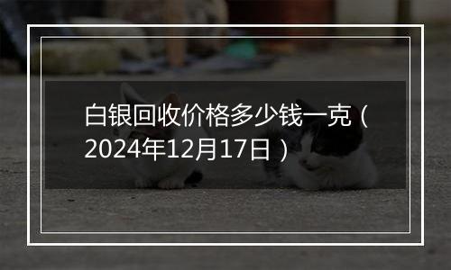 白银回收价格多少钱一克(2024年12月17日)