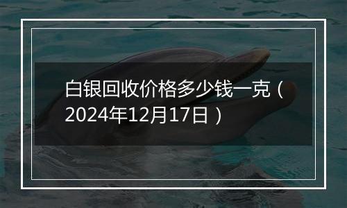 白银回收价格多少钱一克(2024年12月17日)