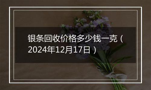 银条回收价格多少钱一克(2024年12月17日)
