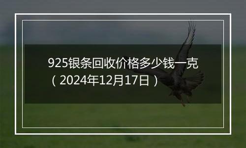 925银条回收价格多少钱一克(2024年12月17日)