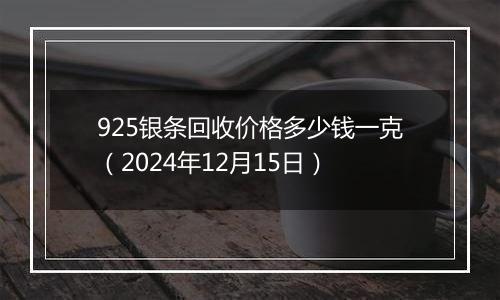 925银条回收价格多少钱一克(2024年12月15日)