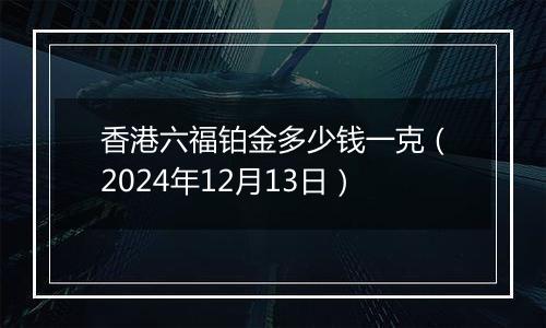 香港六福铂金多少钱一克(2024年12月13日)