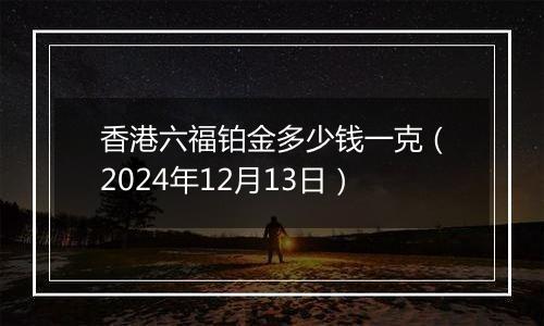 香港六福铂金多少钱一克(2024年12月13日)