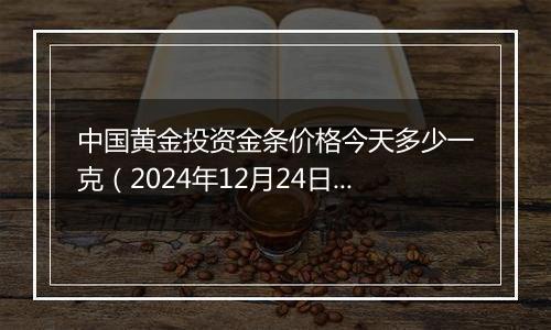 中国黄金投资金条价格今天多少一克(2024年12月24日)