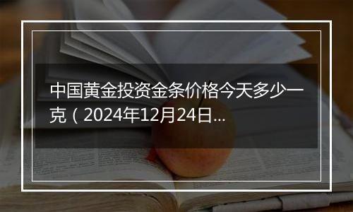中国黄金投资金条价格今天多少一克(2024年12月24日)