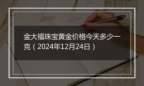 金大福珠宝黄金价格今天多少一克(2024年12月24日)