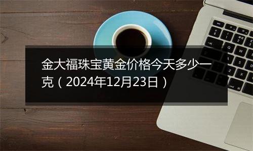 金大福珠宝黄金价格今天多少一克(2024年12月23日)