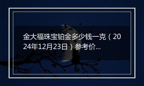 金大福珠宝铂金多少钱一克（2024年12月23日）参考价格