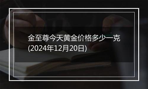 金至尊今天黄金价格多少一克(2024年12月20日)