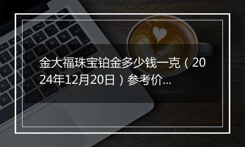 金大福珠宝铂金多少钱一克（2024年12月20日）参考价格
