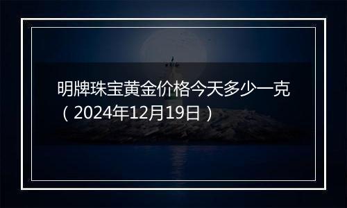 明牌珠宝黄金价格今天多少一克(2024年12月19日)