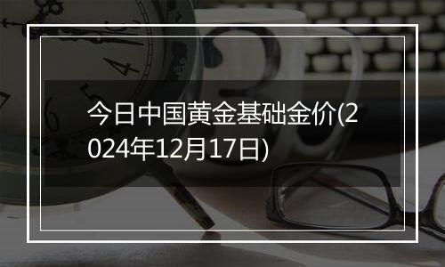 今日中国黄金基础金价(2024年12月17日)