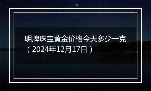 明牌珠宝黄金价格今天多少一克(2024年12月17日)