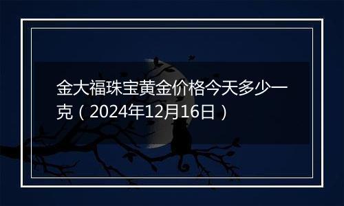 金大福珠宝黄金价格今天多少一克(2024年12月16日)