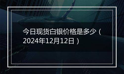今日现货白银价格是多少(2024年12月12日)