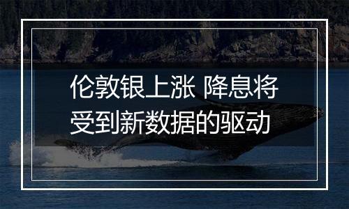 伦敦银上涨 降息将受到新数据的驱动