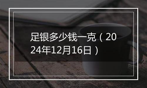 足银多少钱一克(2024年12月16日)