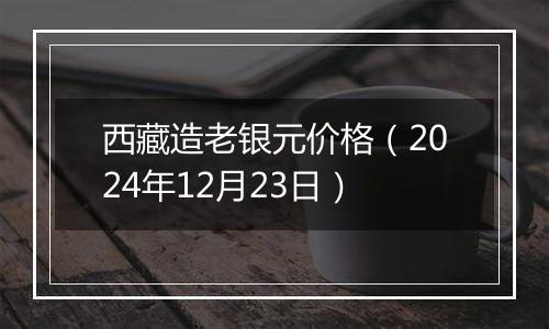 西藏造老银元价格(2024年12月23日)