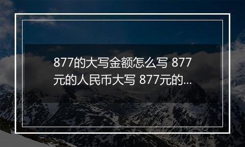 877的大写金额怎么写 877元的人民币大写 877元的数字大写