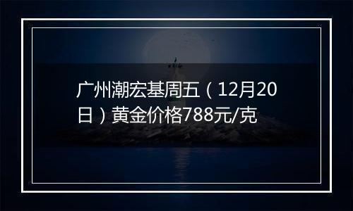 广州潮宏基周五(12月20日)黄金价格788元/克